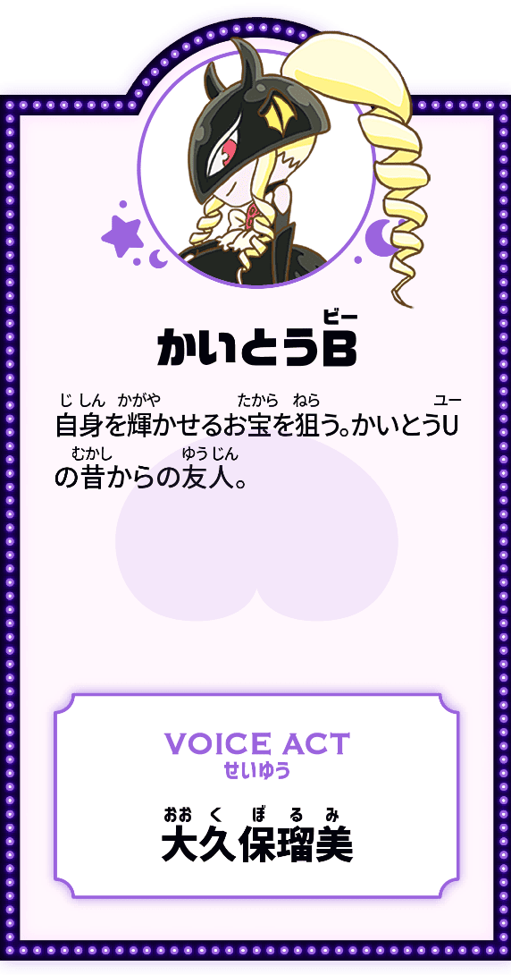 かいとうB 自身を輝かせるお宝を狙う。かいとうUの昔からの友人。 VOICE ACT せいゆう 大久保瑠美