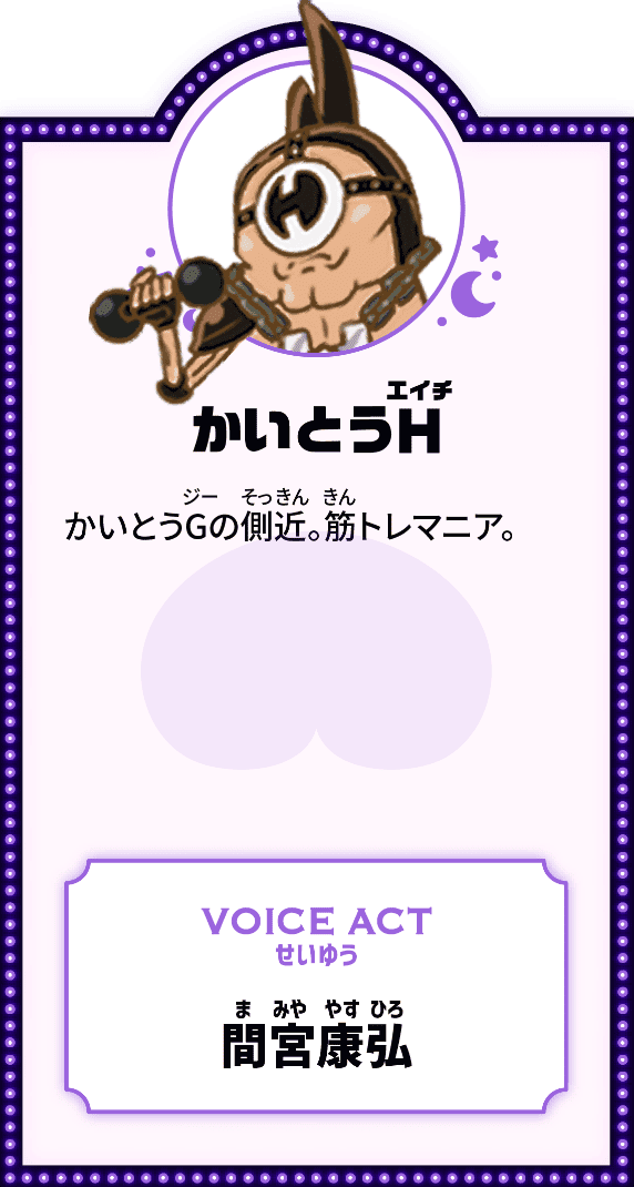 かいとうH かいとうGの側近。筋トレマニア。 VOICE ACT せいゆう 間宮康弘