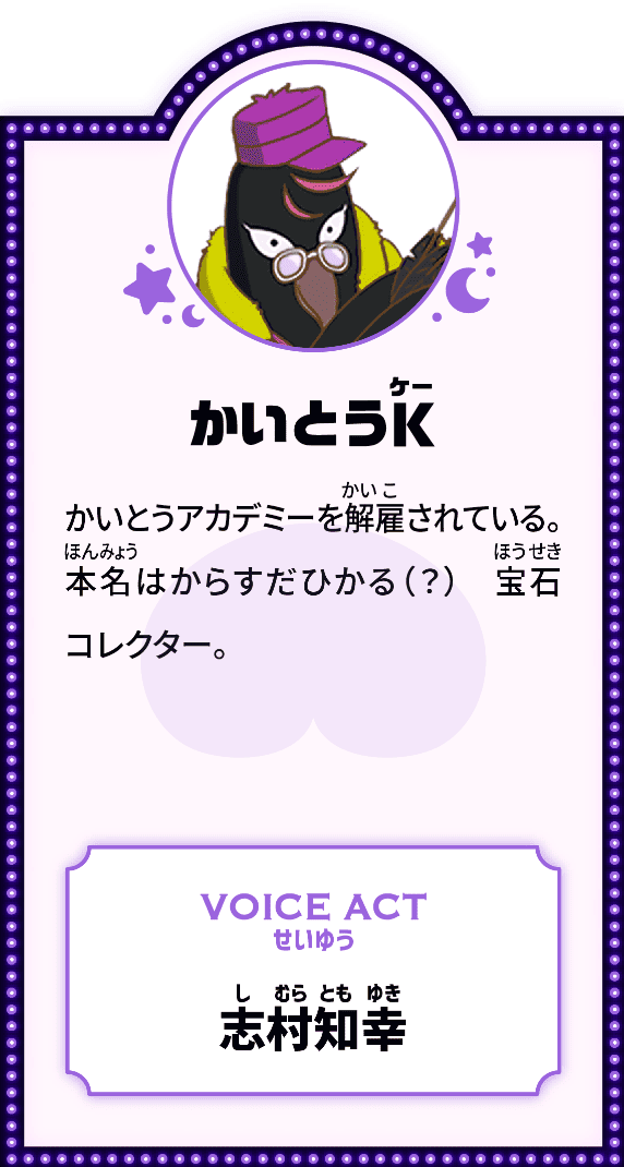 かいとうK かいとうアカデミーを解雇されている。本名はからすだひかる（？）宝石コレクター。 VOICE ACT せいゆう 志村知幸
