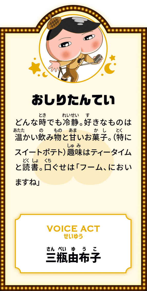 おしりたんてい どんな時でも冷静。好きなものは温かい飲み物と甘いお菓子。（特にスイートポテト）趣味はティ―タイムと読書。口ぐせは「フーム、においますね」 VOICE ACT せいゆう 三瓶由布子