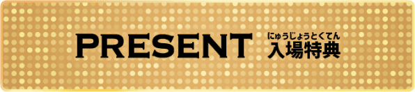 PRESENT 入場特典