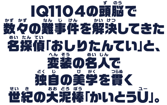 IQ1104の頭脳で数々の難事件を解決してきた名探偵「おしりたんてい」と、変装の名人で独自の美学を貫く世紀の大泥棒「かいとうU」。