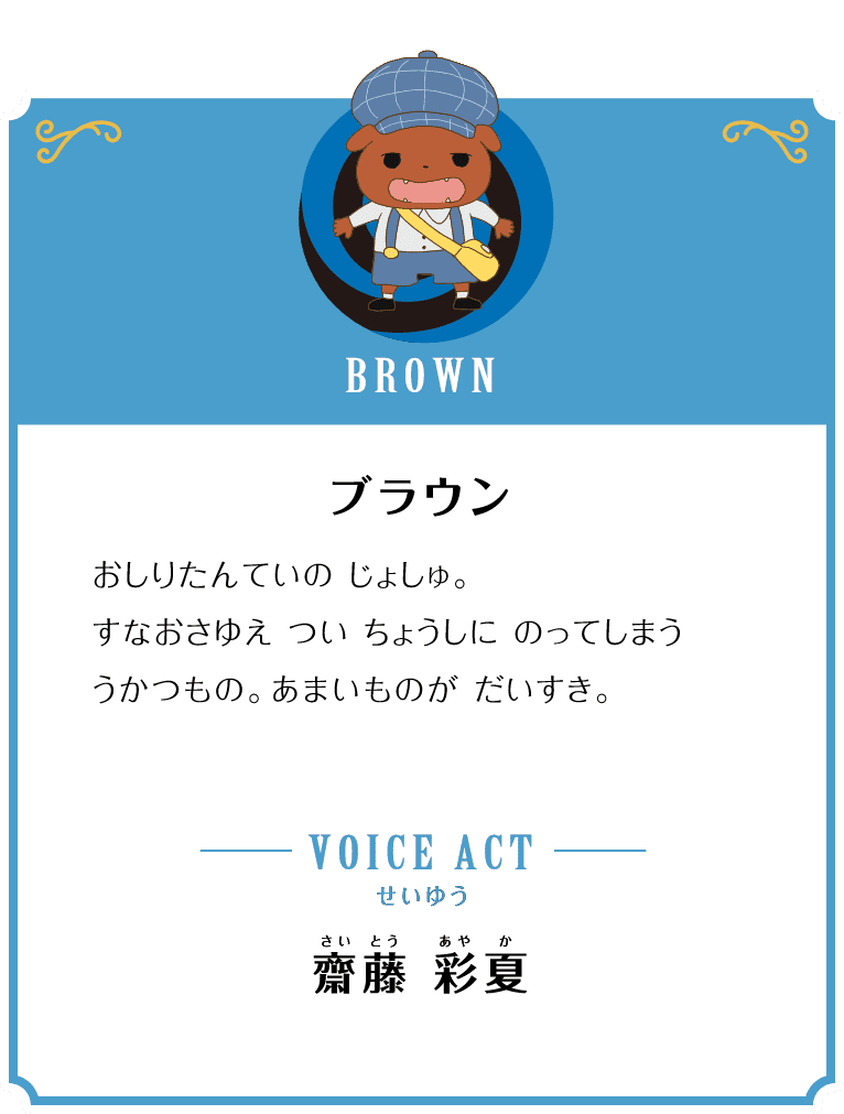 BROWN ブラウン おしりたんていの じょしゅ。すなおさゆえ つい ちょうしに のってしまううかつもの。あまいものが だいすき。VOICE ACT せいゆう 齋藤 彩夏