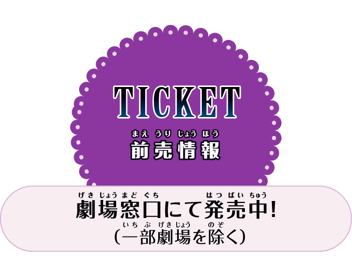 TICKET 前売り情報 劇場窓口にて発売中！（一部劇場を除く）