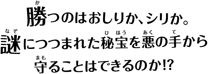 勝つのはおしりか、シリか。謎につつまれた秘宝を悪の手から守ることはできるのか!?