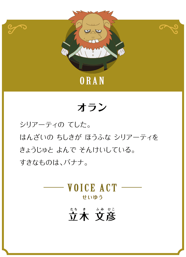 ORAN オラン シリアーティの てした。はんざいの ちしきが ほうふな シリアーティを きょうじゅと よんで そんけいしている。 すきなものは、バナナ。 VOICE ACT せいゆう 立木 文彦