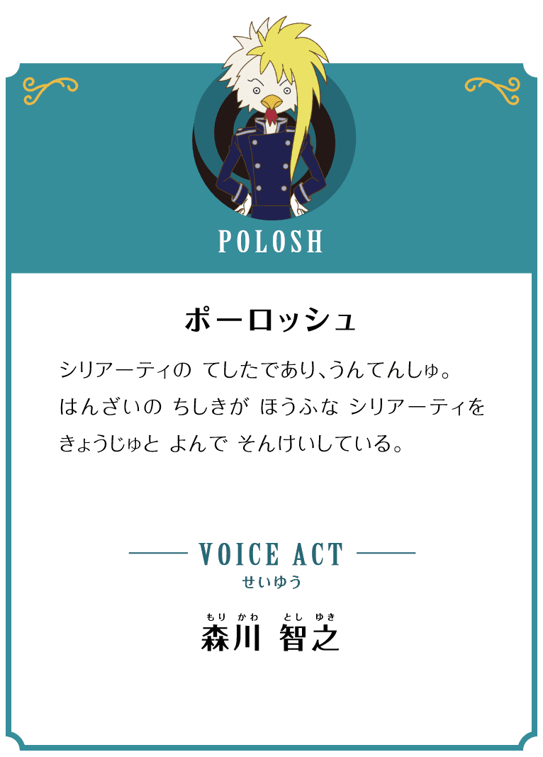 POLOSH ポーロッシュ シリアーティの てしたであり、うんてんしゅ。はんざいの ちしきが ほうふな シリアーティを きょうじゅと よんで そんけいしている。VOICE ACT せいゆう 森川 智之