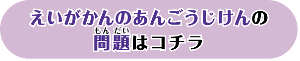えいがかんのあんごうじけんの問題はコチラ