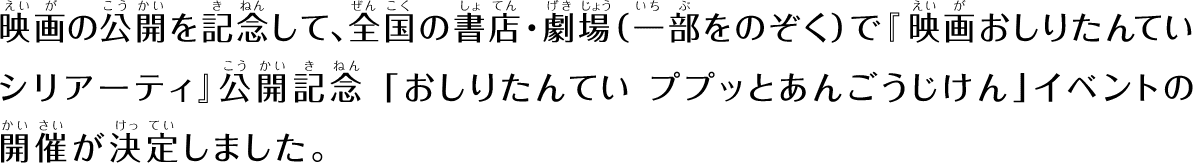 映画公開を記念して、全国の書店・劇場（一部をのぞく）で『映画おしりたんてい シリアーティ』公開記念「おしりたんてい　ププッとあんごうじけん」イベントの開催が決定しました。